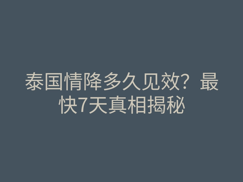 泰国情降多久见效？最快7天真相揭秘