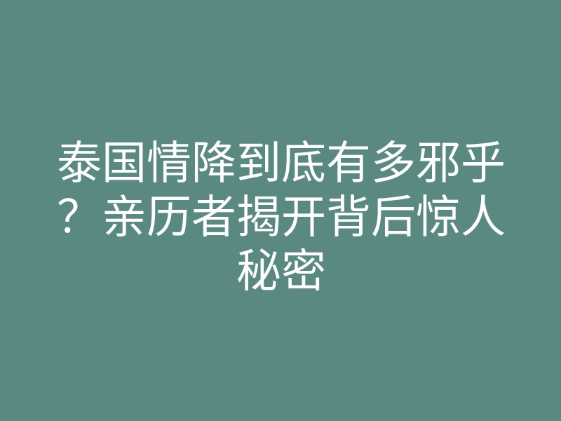 泰国情降到底有多邪乎？亲历者揭开背后惊人秘密