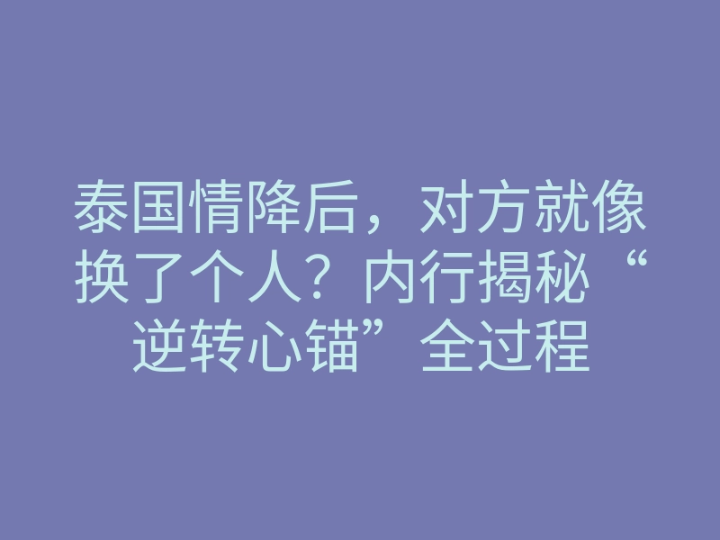 泰国情降后，对方就像换了个人？内行揭秘“逆转心锚”全过程