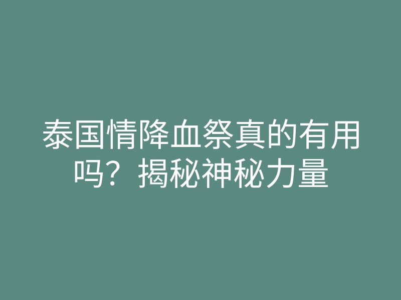 泰国情降血祭真的有用吗?揭秘神秘力量