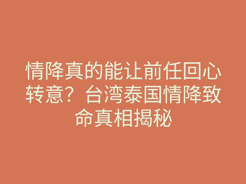 情降真的能让前任回心转意?台湾泰国情降致命真相揭秘