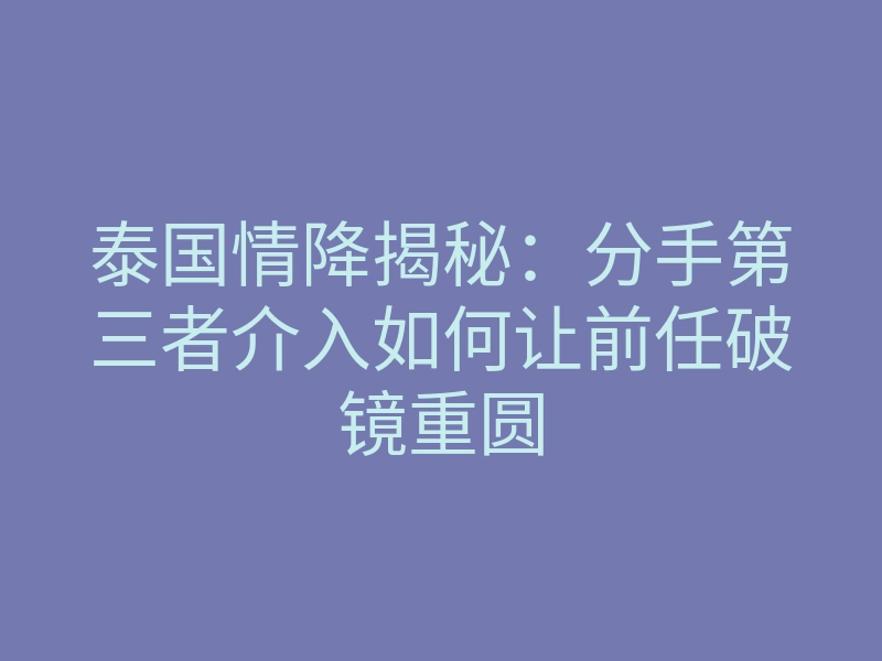 泰国情降揭秘:分手第三者介入如何让前任破镜重圆
