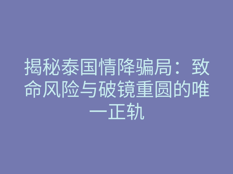 揭秘泰国情降骗局：致命风险与破镜重圆的唯一正轨