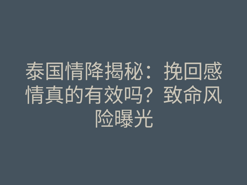 泰国情降揭秘:挽回感情真的有效吗?致命风险曝光