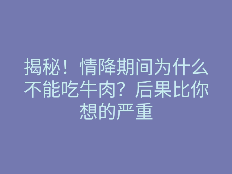 揭秘!情降期间为什么不能吃牛肉?后果比你想的严重