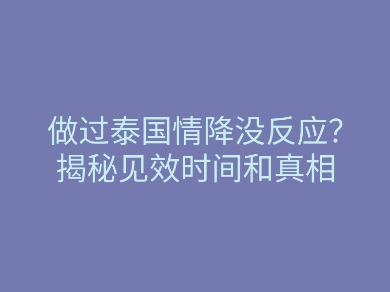 做过泰国情降没反应?揭秘见效时间和真相