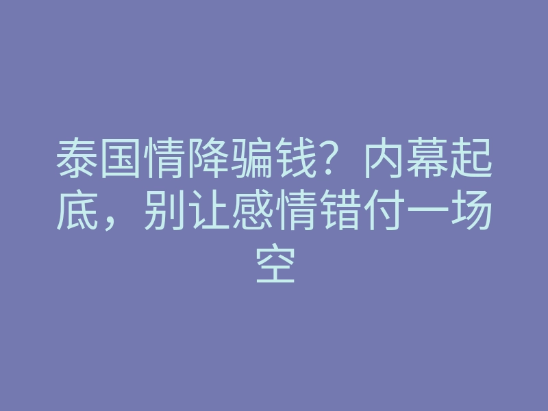 泰国情降骗钱？内幕起底，别让感情错付一场空