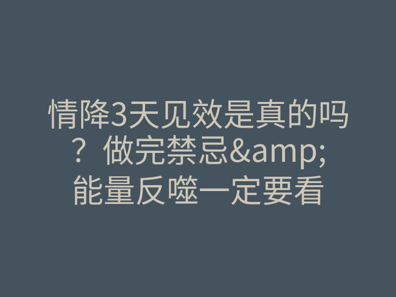 情降3天见效是真的吗？做完禁忌&能量反噬一定要看