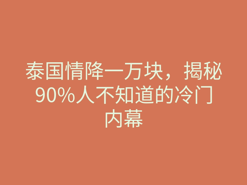 泰国情降一万块，揭秘90%人不知道的冷门内幕