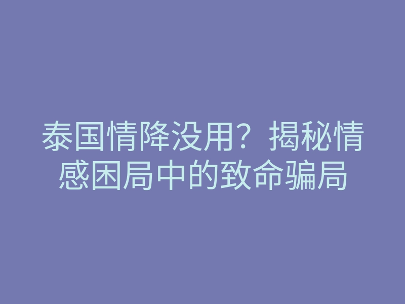 泰国情降没用？揭秘情感困局中的致命骗局