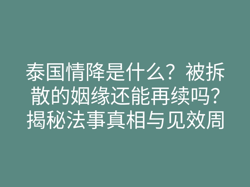 泰国情降是什么？被拆散的姻缘还能再续吗？揭秘法事真相与见效周期