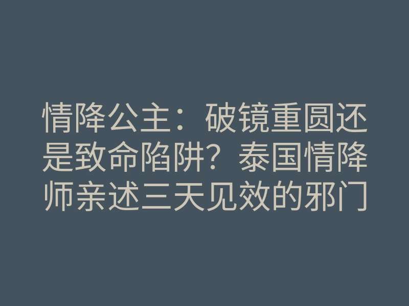 情降公主：破镜重圆还是致命陷阱？泰国情降师亲述三天见效的邪门真相