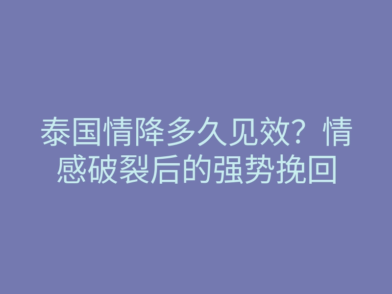 泰国情降多久见效?情感破裂后的强势挽回