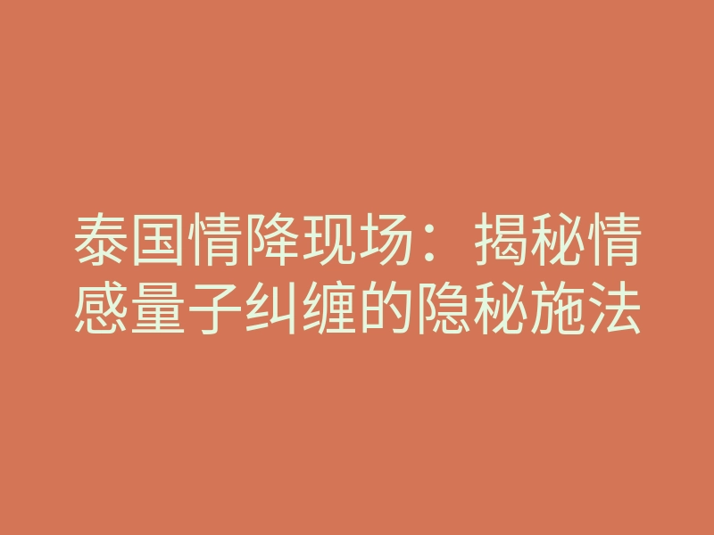 泰国情降现场:揭秘情感量子纠缠的隐秘施法