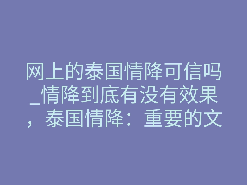 网上的泰国情降可信吗_情降到底有没有效果，泰国情降：重要的文化、社交和心灵仪式－易巨网