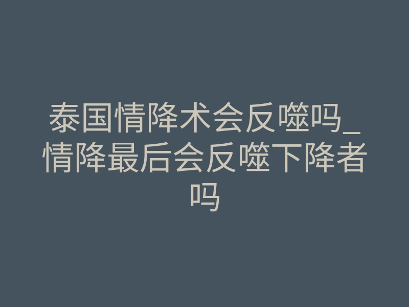 泰国情降术会反噬吗_情降最后会反噬下降者吗