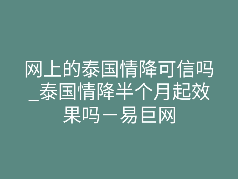 网上的泰国情降可信吗_泰国情降半个月起效果吗-易巨网