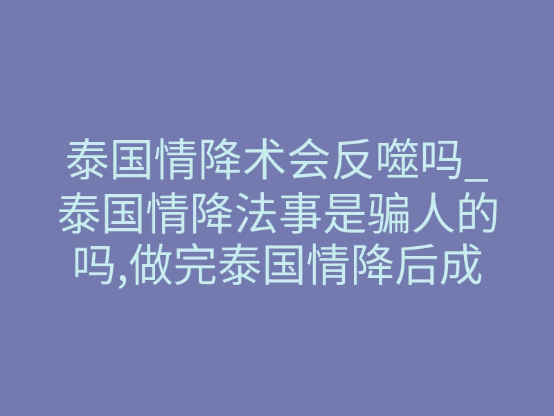 泰国情降术会反噬吗_泰国情降法事是骗人的吗,做完泰国情降后成功率怎么样？