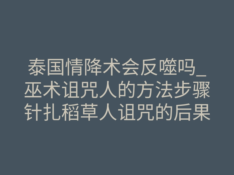泰国情降术会反噬吗_巫术诅咒人的方法步骤针扎稻草人诅咒的后果巫毒娃娃会反噬吗