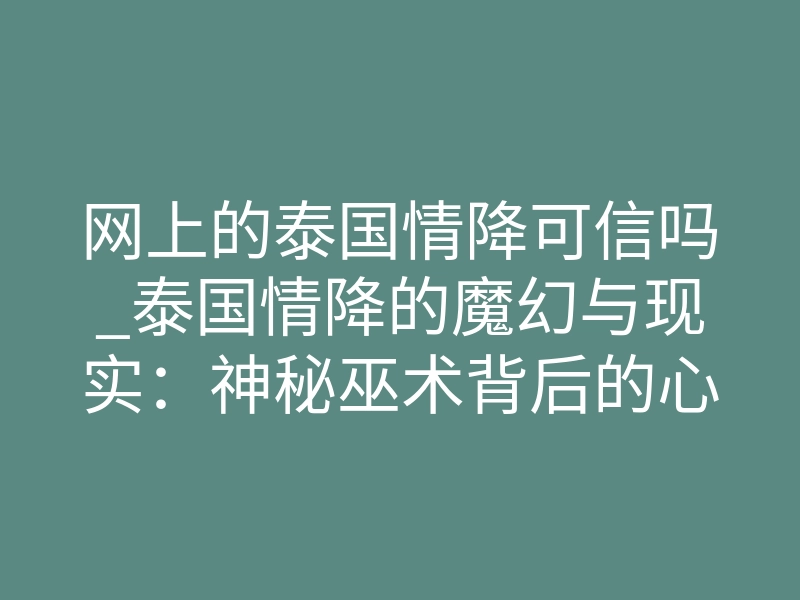 网上的泰国情降可信吗_泰国情降的魔幻与现实:神秘巫术背后的心理博弈与人性深渊