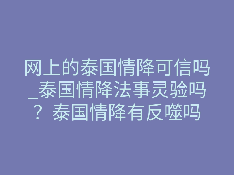 网上的泰国情降可信吗_泰国情降法事灵验吗？泰国情降有反噬吗