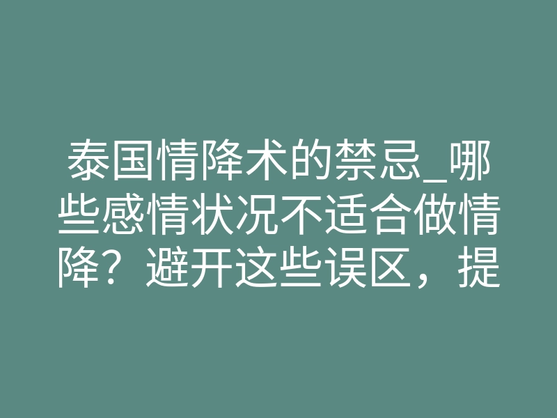 泰国情降术的禁忌_哪些感情状况不适合做情降？避开这些误区，提升成功率！