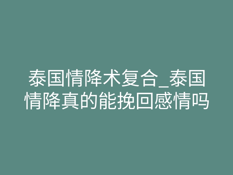 泰国情降术复合_泰国情降真的能挽回感情吗
