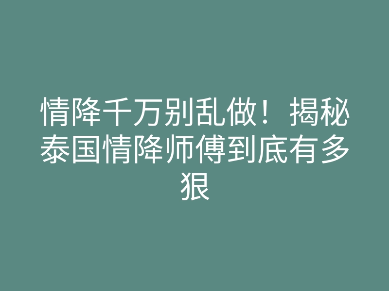 情降千万别乱做!揭秘泰国情降师傅到底有多狠