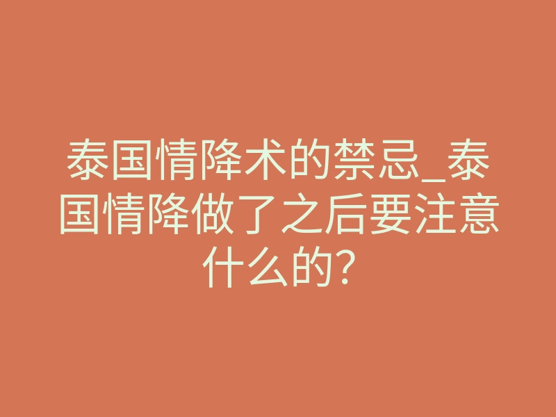 泰国情降术的禁忌_泰国情降做了之后要注意什么的?
