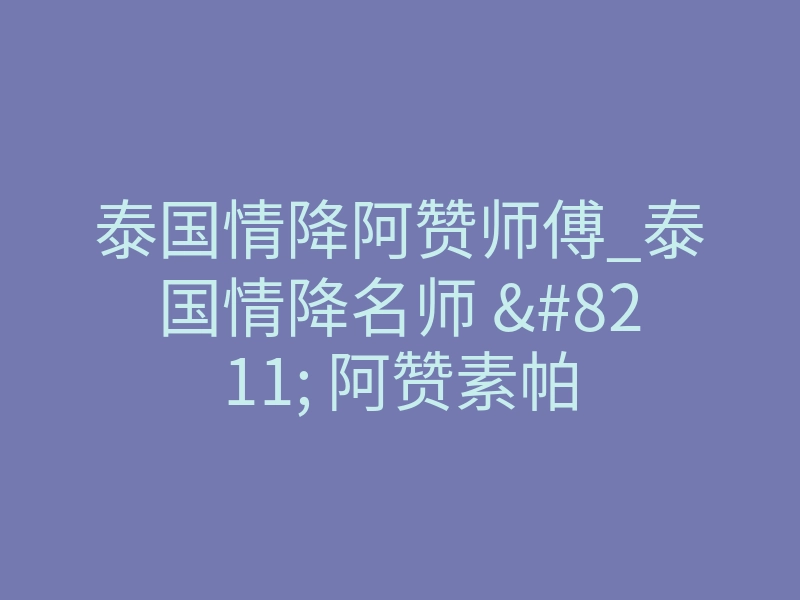 泰国情降阿赞师傅_泰国情降名师 – 阿赞素帕