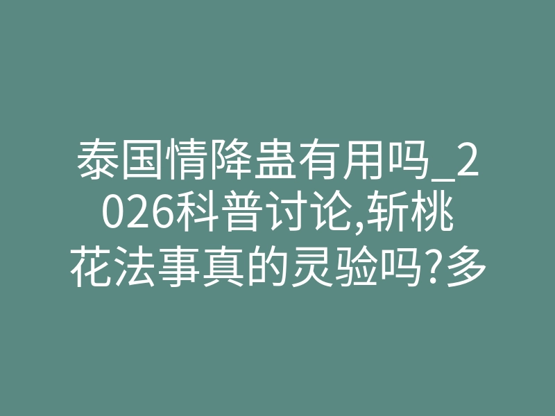 泰国情降蛊有用吗_2026科普讨论,斩桃花法事真的灵验吗?多长时间见效啊 – 哔哩哔哩!