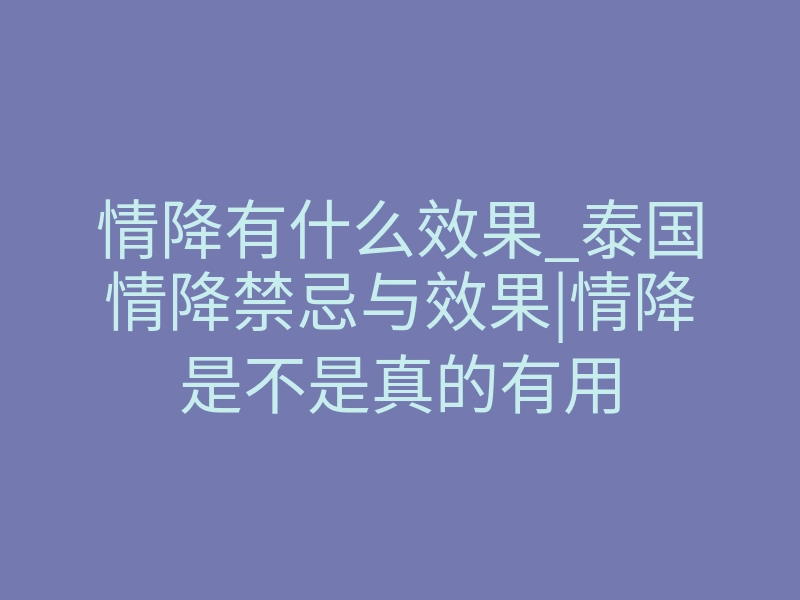 情降有什么效果_泰国情降禁忌与效果|情降是不是真的有用