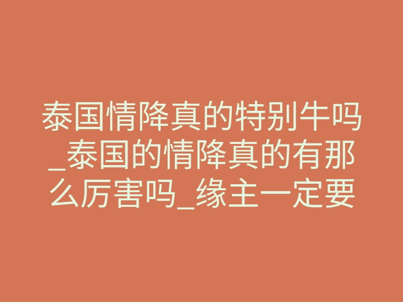 泰国情降真的特别牛吗_泰国的情降真的有那么厉害吗_缘主一定要知道的真实内幕!