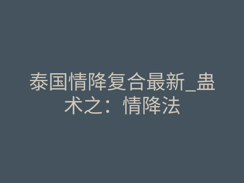 泰国情降复合最新_蛊术之:情降法