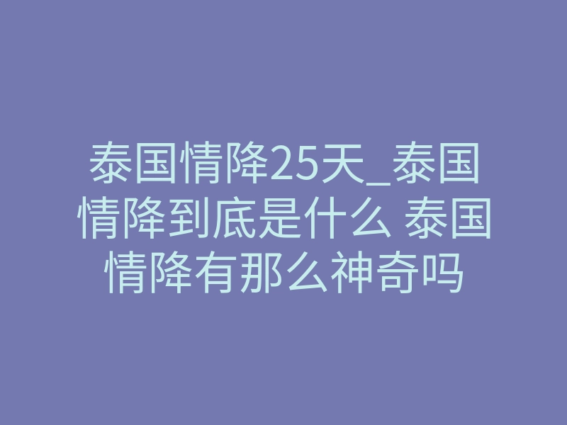 泰国情降25天_泰国情降到底是什么 泰国情降有那么神奇吗