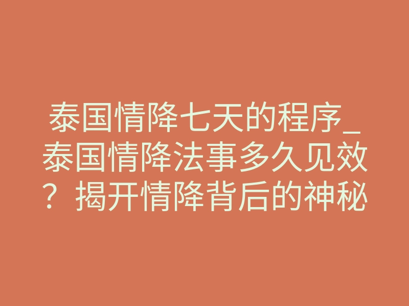 泰国情降七天的程序_泰国情降法事多久见效?揭开情降背后的神秘面纱