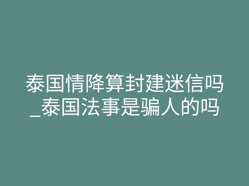 泰国情降算封建迷信吗_泰国法事是骗人的吗