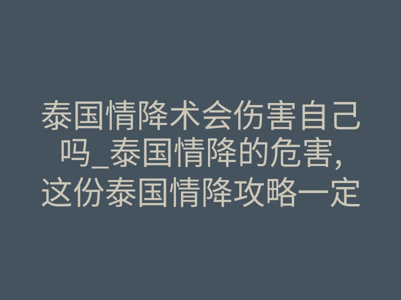 泰国情降术会伤害自己吗_泰国情降的危害,这份泰国情降攻略一定要收藏!