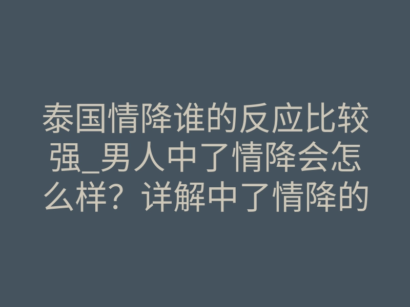 泰国情降谁的反应比较强_男人中了情降会怎么样?详解中了情降的男人是什么症状