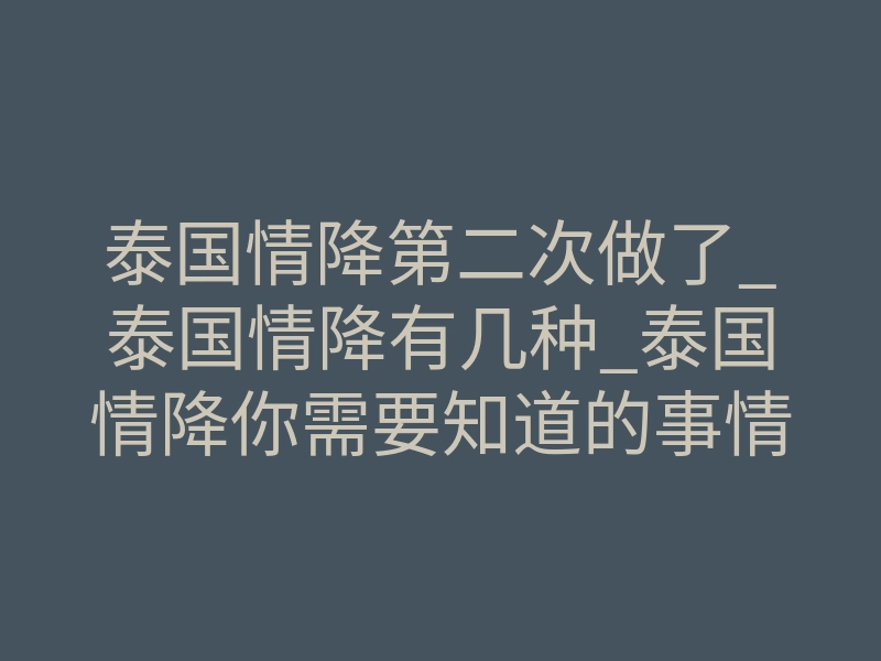 泰国情降第二次做了_泰国情降有几种_泰国情降你需要知道的事情