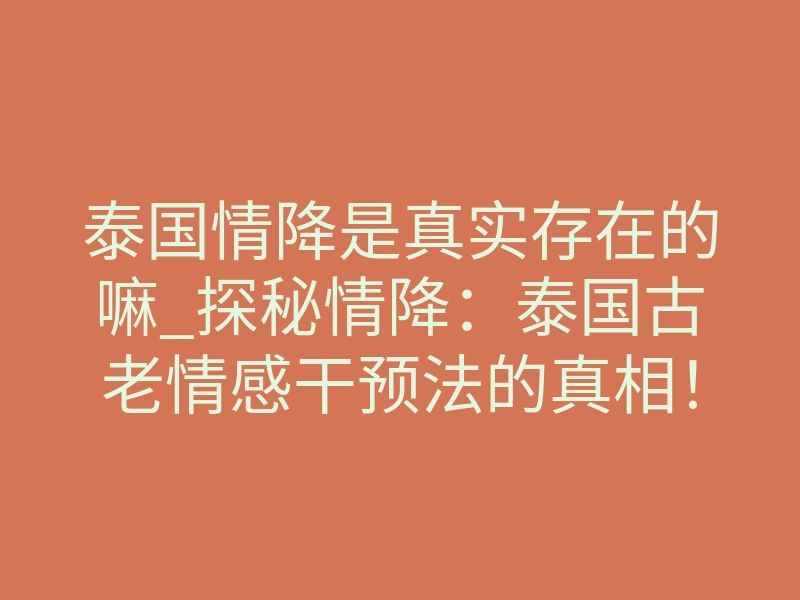 泰国情降是真实存在的嘛_探秘情降:泰国古老情感干预法的真相!绝了!