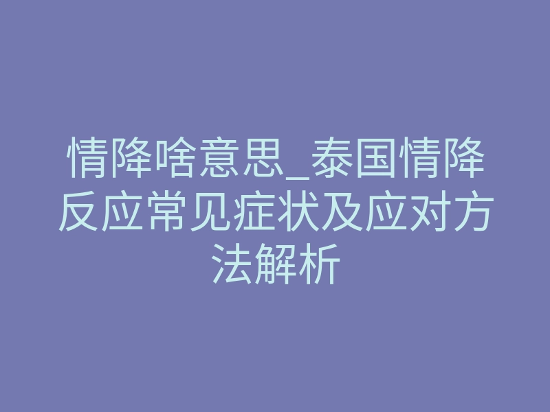 情降啥意思_泰国情降反应常见症状及应对方法解析