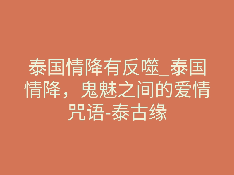 泰国情降有反噬_泰国情降,鬼魅之间的爱情咒语-泰古缘