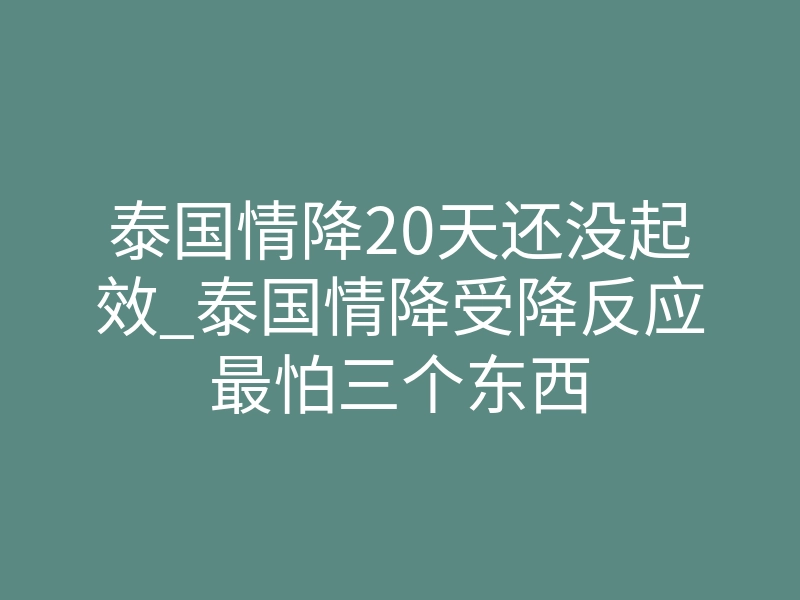 泰国情降20天还没起效_泰国情降受降反应最怕三个东西