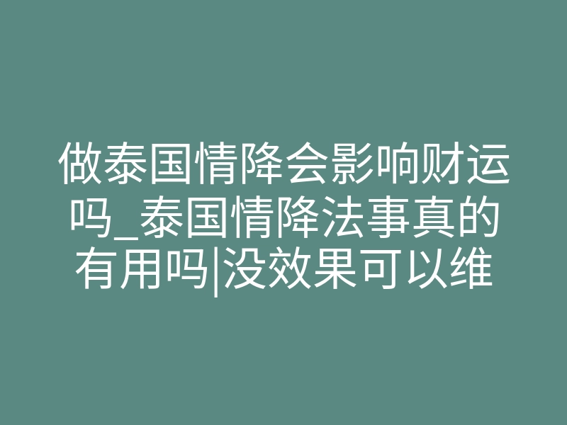 做泰国情降会影响财运吗_泰国情降法事真的有用吗|没效果可以维权挽回损失!