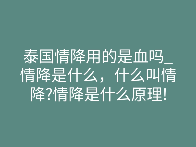 泰国情降用的是血吗_情降是什么，什么叫情降?情降是什么原理!