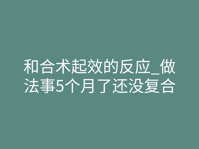 和合术起效的反应_做法事5个月了还没复合