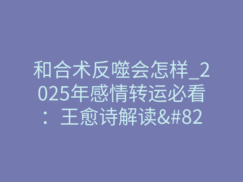 和合术反噬会怎样_2025年感情转运必看:王愈诗解读”和合术”三大禁忌