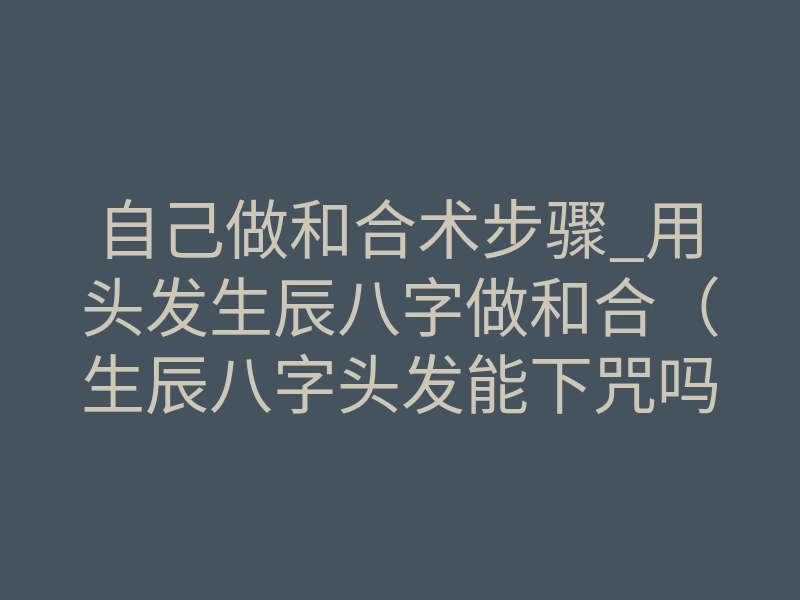 自己做和合术步骤_用头发生辰八字做和合(生辰八字头发能下咒吗)