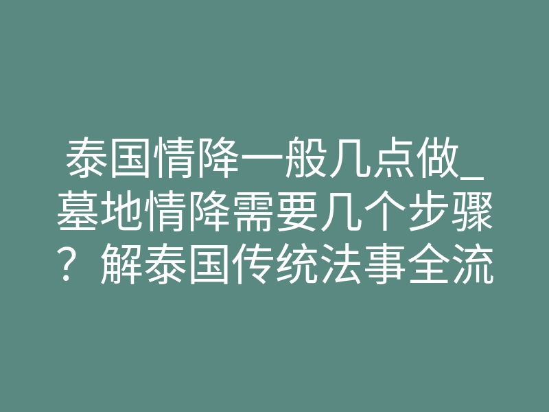 泰国情降一般几点做_墓地情降需要几个步骤?解泰国传统法事全流程与注意事项